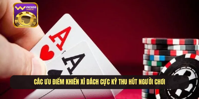 Các ưu điểm khiến xì dách cực kỳ thu hút người chơi