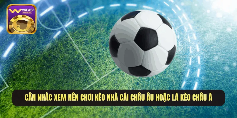Cân nhắc xem nên chơi kèo nhà cái châu Âu hoặc là kèo châu Á